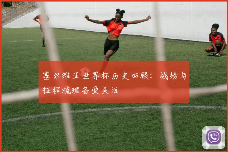 塞尔维亚世界杯历史回顾:战绩与征程梳理备受关注