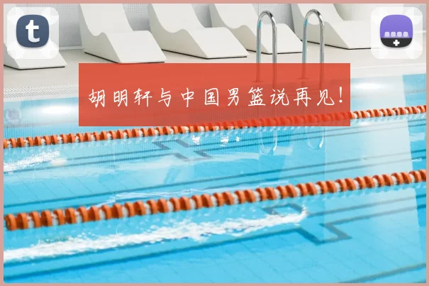 胡明轩与中国男篮说再见!