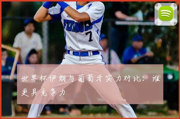 世界杯伊朗与葡萄牙实力对比:谁更具竞争力