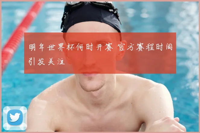 明年世界杯何时开赛 官方赛程时间引发关注
