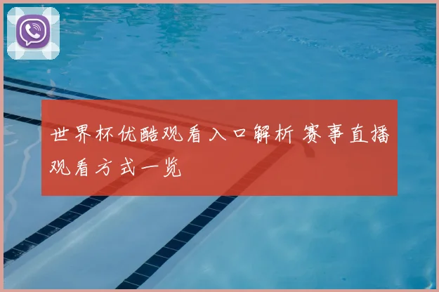世界杯优酷观看入口解析 赛事直播观看方式一览