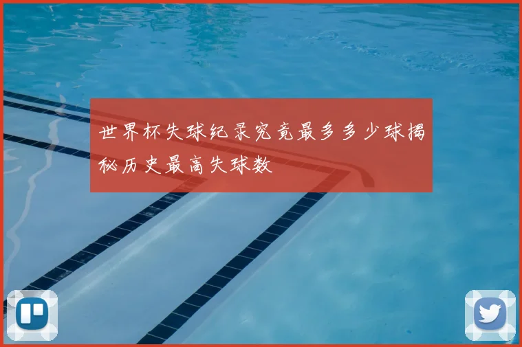 世界杯失球纪录究竟最多多少球揭秘历史最高失球数