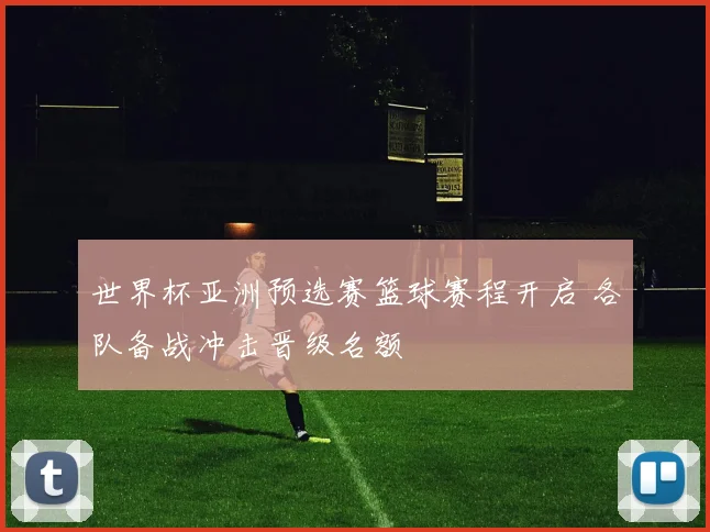 世界杯亚洲预选赛篮球赛程开启 各队备战冲击晋级名额