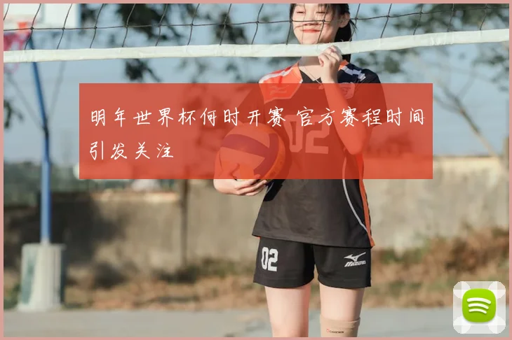 明年世界杯何时开赛 官方赛程时间引发关注