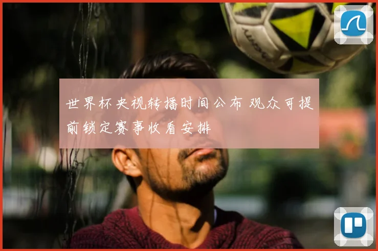 世界杯央视转播时间公布 观众可提前锁定赛事收看安排
