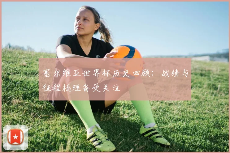 塞尔维亚世界杯历史回顾:战绩与征程梳理备受关注